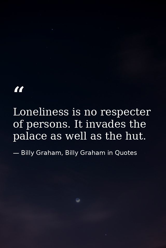 Loneliness is no respecter of persons. It invades the palace as well as the hut. — Billy Graham, Billy Graham in Quotes