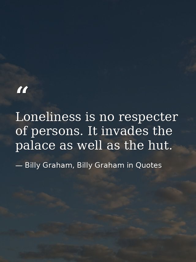 Loneliness is no respecter of persons. It invades the palace as well as the hut. — Billy Graham, Billy Graham in Quotes