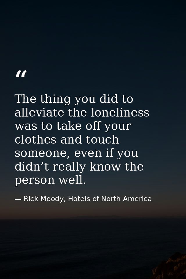 The thing you did to alleviate the loneliness was to take off your clothes and touch someone, even if you didn’t really  — Rick Moody, Hotels of North America