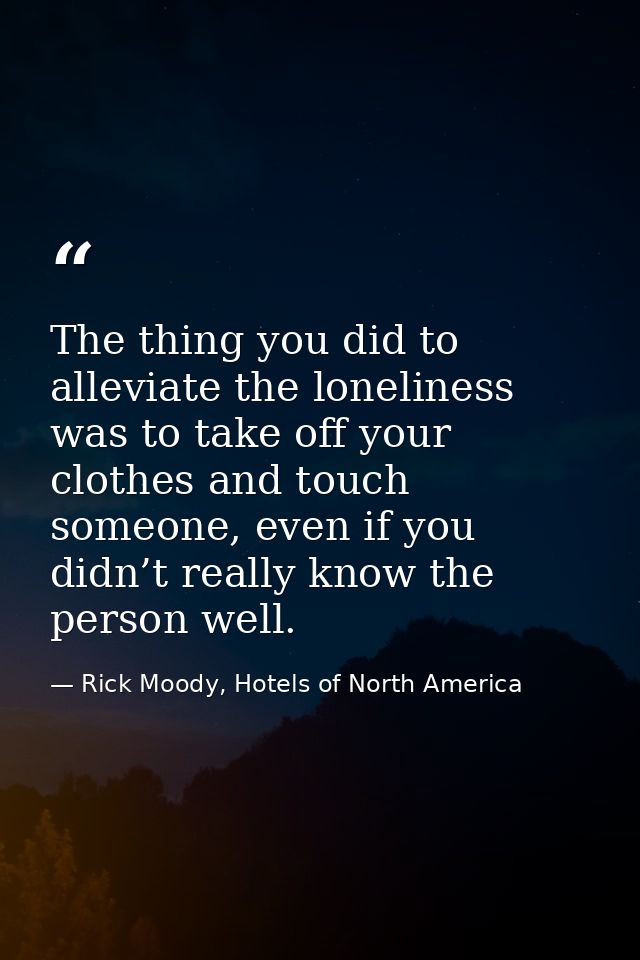 The thing you did to alleviate the loneliness was to take off your clothes and touch someone, even if you didn’t really  — Rick Moody, Hotels of North America