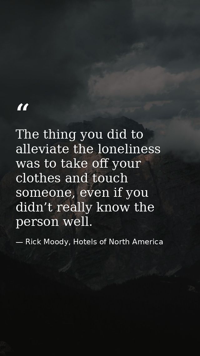 The thing you did to alleviate the loneliness was to take off your clothes and touch someone, even if you didn’t really  — Rick Moody, Hotels of North America