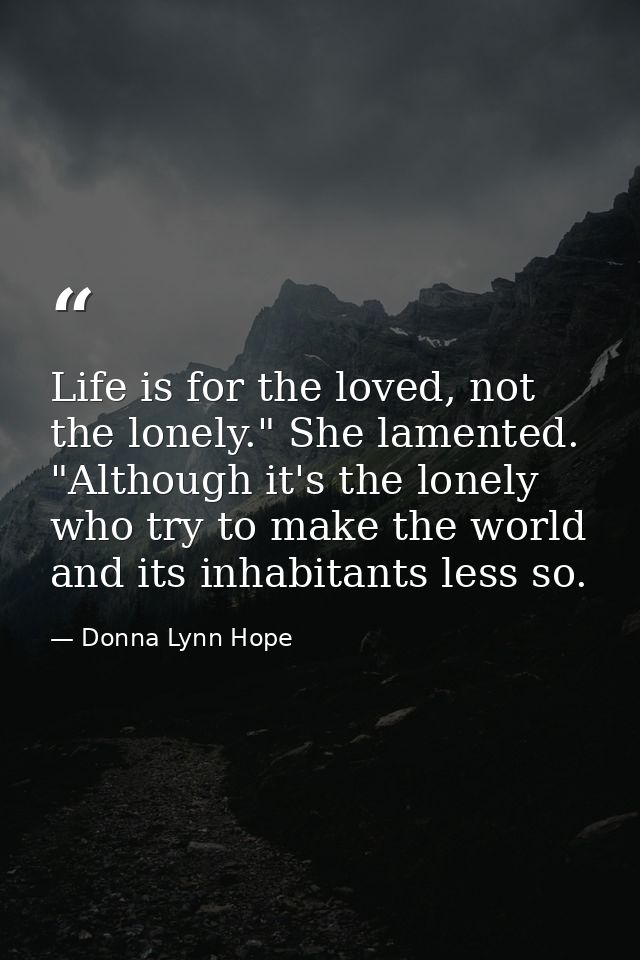 Life is for the loved, not the lonely." She lamented. "Although it's the lonely who try to make the world and its inhabi — Donna Lynn Hope