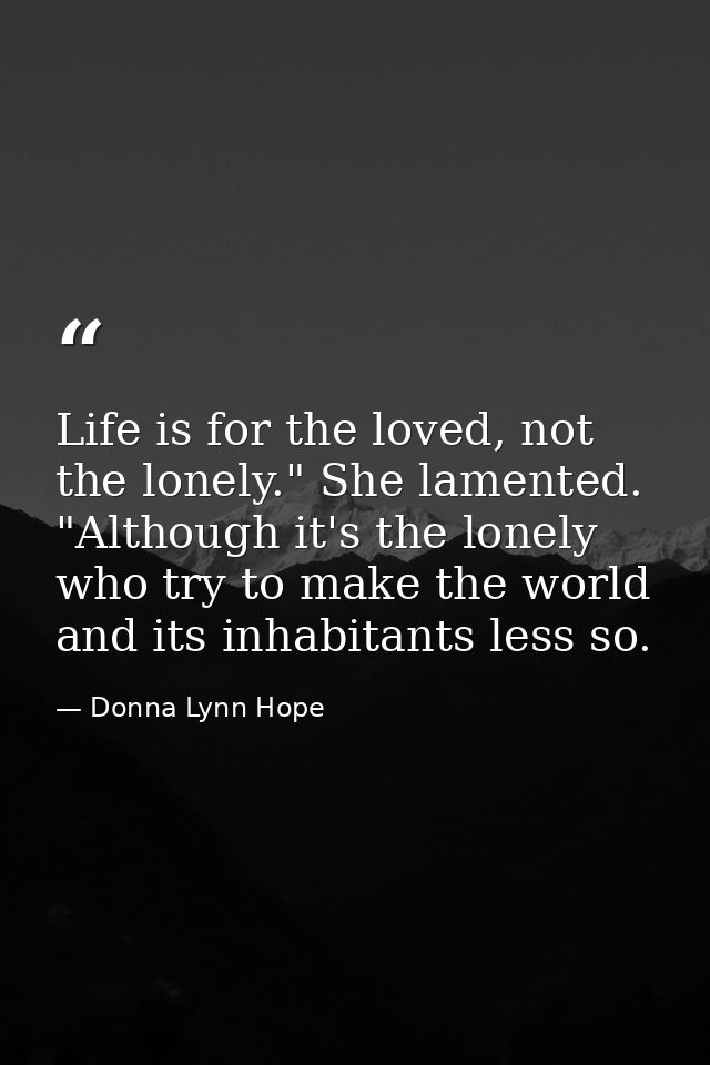Life is for the loved, not the lonely." She lamented. "Although it's the lonely who try to make the world and its inhabi — Donna Lynn Hope