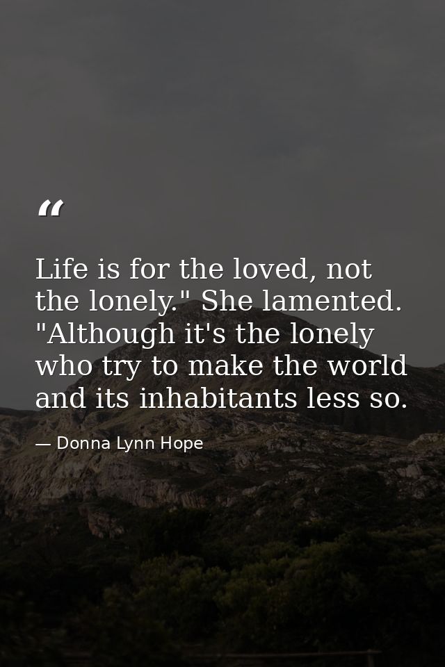 Life is for the loved, not the lonely." She lamented. "Although it's the lonely who try to make the world and its inhabi — Donna Lynn Hope