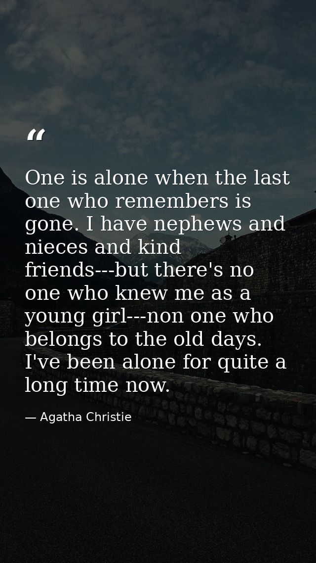One is alone when the last one who remembers is gone. I have nephews and nieces and kind friends---but there's no one wh — Agatha Christie
