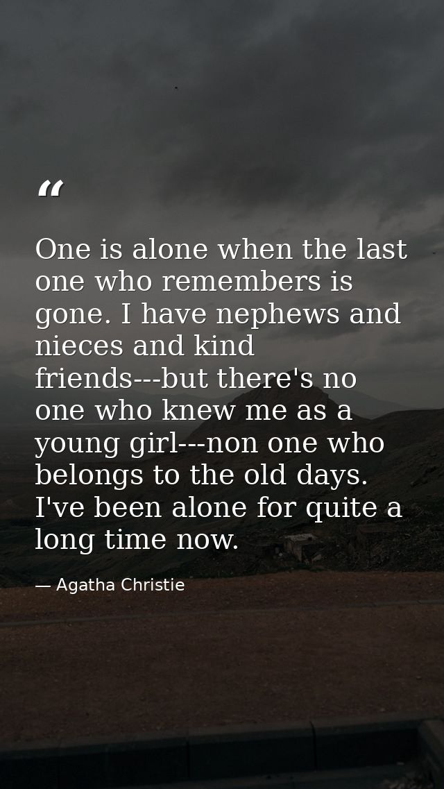 One is alone when the last one who remembers is gone. I have nephews and nieces and kind friends---but there's no one wh — Agatha Christie