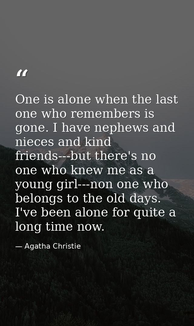 One is alone when the last one who remembers is gone. I have nephews and nieces and kind friends---but there's no one wh — Agatha Christie