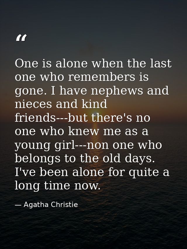 One is alone when the last one who remembers is gone. I have nephews and nieces and kind friends---but there's no one wh — Agatha Christie
