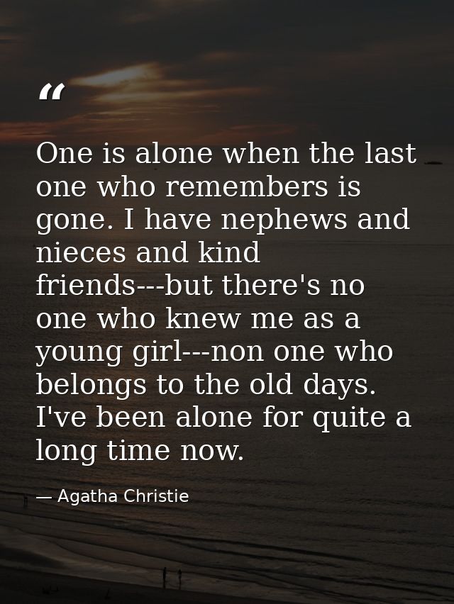 One is alone when the last one who remembers is gone. I have nephews and nieces and kind friends---but there's no one wh — Agatha Christie