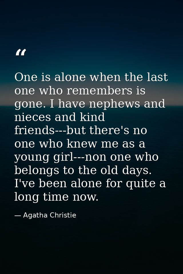 One is alone when the last one who remembers is gone. I have nephews and nieces and kind friends---but there's no one wh — Agatha Christie