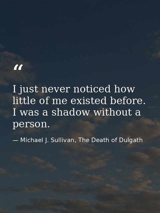 I just never noticed how little of me existed before. I was a shadow without a person. — Michael J. Sullivan, The Death of Dulgath