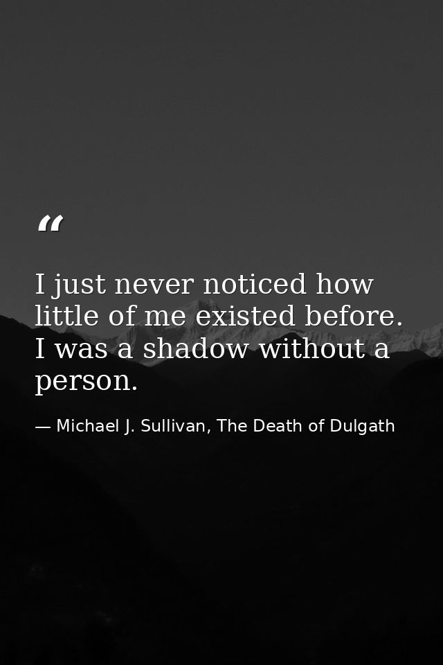 I just never noticed how little of me existed before. I was a shadow without a person. — Michael J. Sullivan, The Death of Dulgath