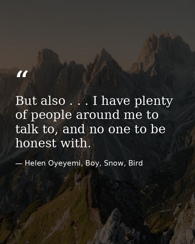But also . . . I have plenty of people around me to talk to, and no one to be honest with. — Helen Oyeyemi, Boy, Snow, Bird