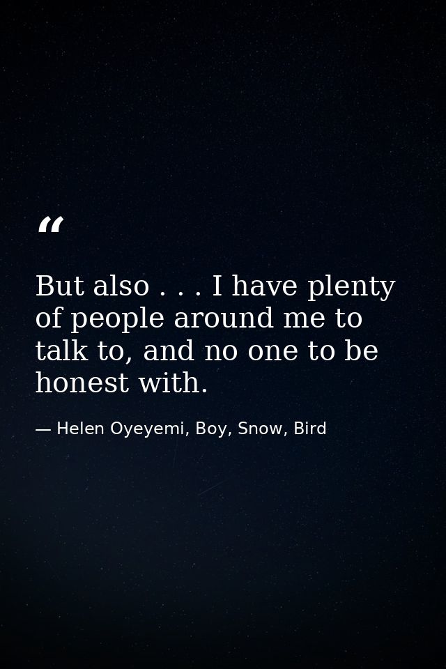 But also . . . I have plenty of people around me to talk to, and no one to be honest with. — Helen Oyeyemi, Boy, Snow, Bird