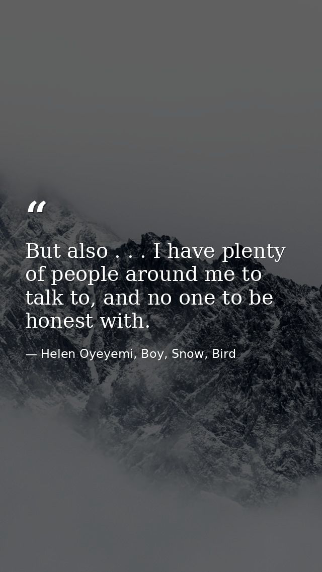 But also . . . I have plenty of people around me to talk to, and no one to be honest with. — Helen Oyeyemi, Boy, Snow, Bird