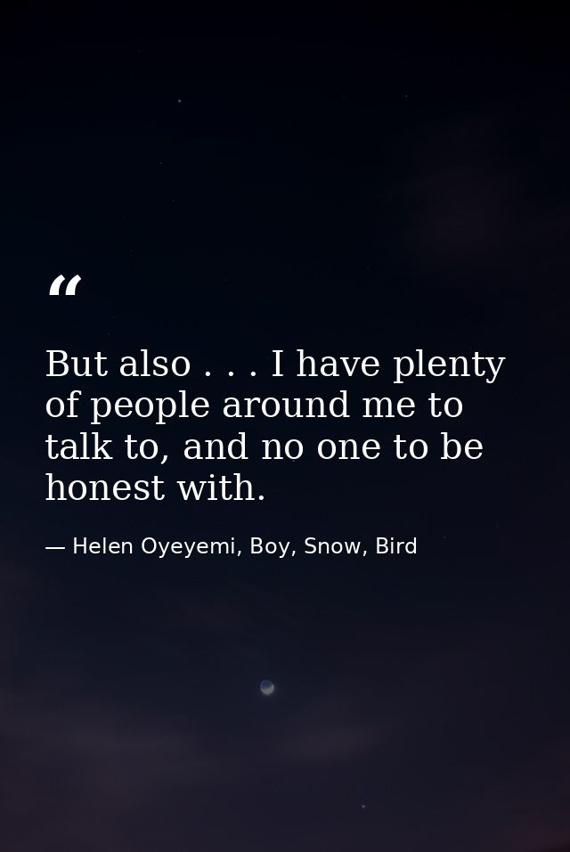 But also . . . I have plenty of people around me to talk to, and no one to be honest with. — Helen Oyeyemi, Boy, Snow, Bird