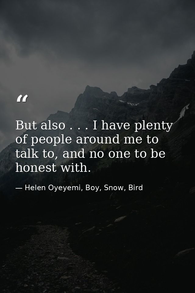 But also . . . I have plenty of people around me to talk to, and no one to be honest with. — Helen Oyeyemi, Boy, Snow, Bird
