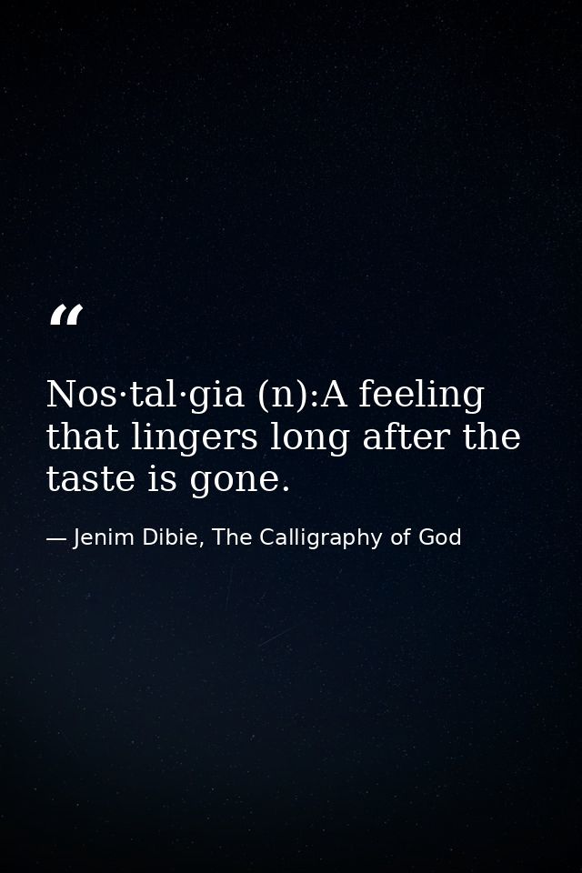 Nos·tal·gia (n):A feeling that lingers long after the taste is gone. — Jenim Dibie, The Calligraphy of God