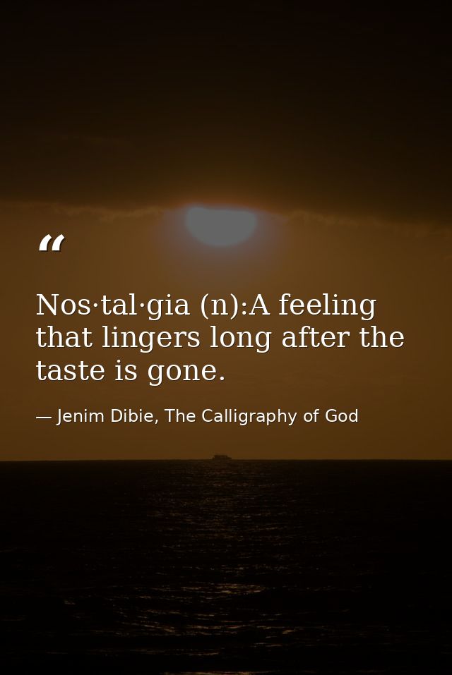 Nos·tal·gia (n):A feeling that lingers long after the taste is gone. — Jenim Dibie, The Calligraphy of God
