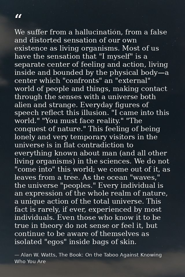 We suffer from a hallucination, from a false and distorted sensation of our own existence as living organisms. Most of u — Alan W. Watts, The Book: On the Taboo Against Knowing Who You Are