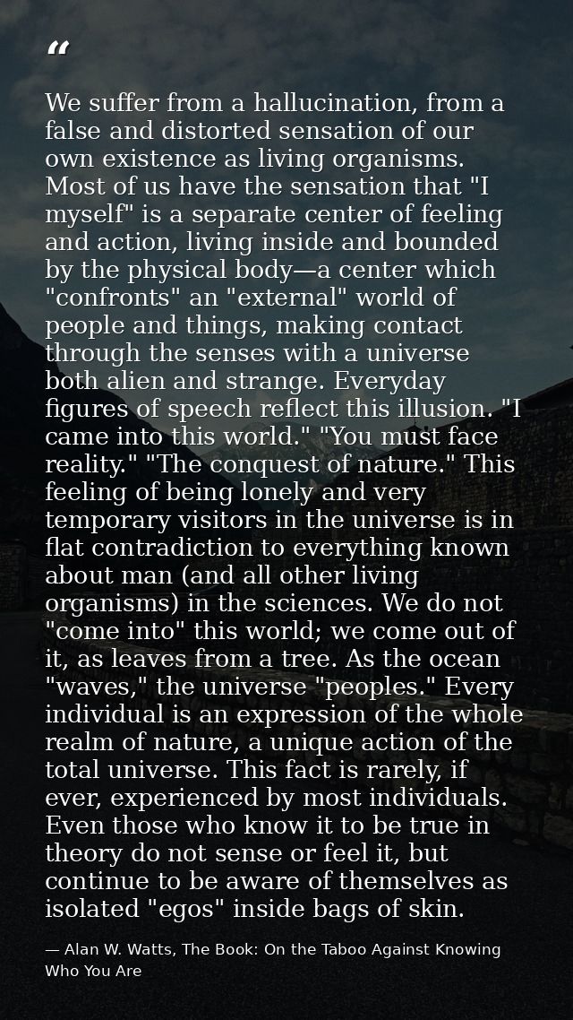 We suffer from a hallucination, from a false and distorted sensation of our own existence as living organisms. Most of u — Alan W. Watts, The Book: On the Taboo Against Knowing Who You Are