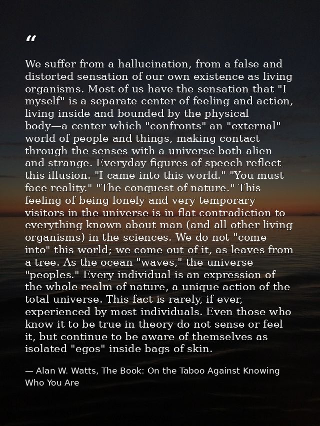We suffer from a hallucination, from a false and distorted sensation of our own existence as living organisms. Most of u — Alan W. Watts, The Book: On the Taboo Against Knowing Who You Are
