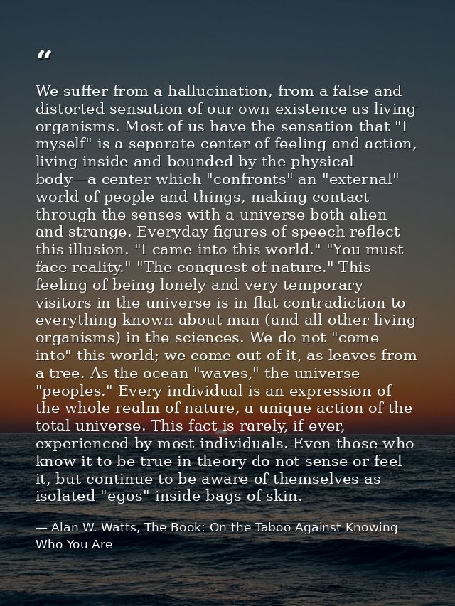 We suffer from a hallucination, from a false and distorted sensation of our own existence as living organisms. Most of u — Alan W. Watts, The Book: On the Taboo Against Knowing Who You Are