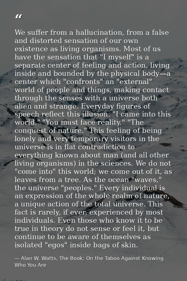 We suffer from a hallucination, from a false and distorted sensation of our own existence as living organisms. Most of u — Alan W. Watts, The Book: On the Taboo Against Knowing Who You Are