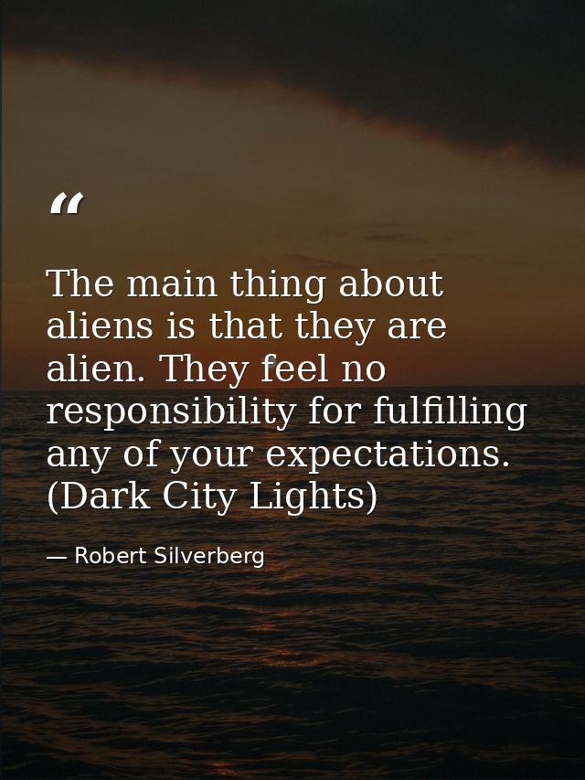 The main thing about aliens is that they are alien. They feel no responsibility for fulfilling any of your expectations. — Robert Silverberg