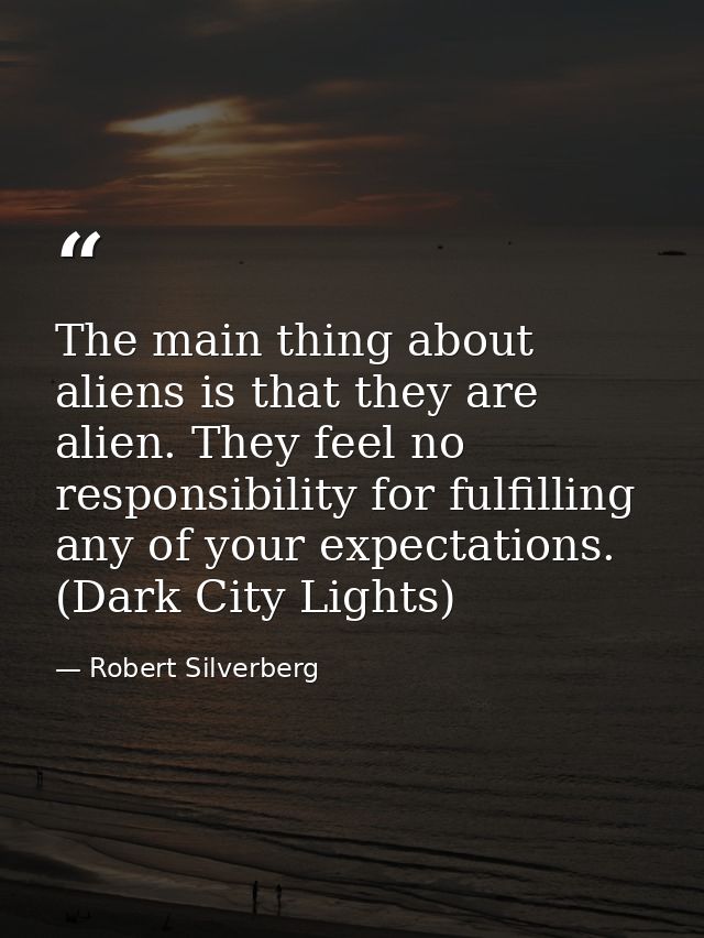 The main thing about aliens is that they are alien. They feel no responsibility for fulfilling any of your expectations. — Robert Silverberg