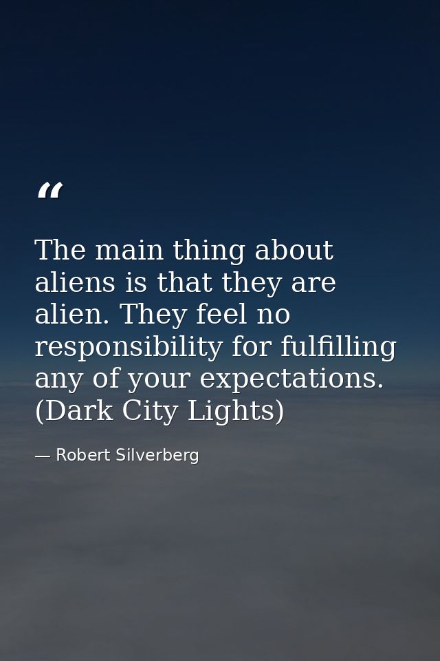 The main thing about aliens is that they are alien. They feel no responsibility for fulfilling any of your expectations. — Robert Silverberg