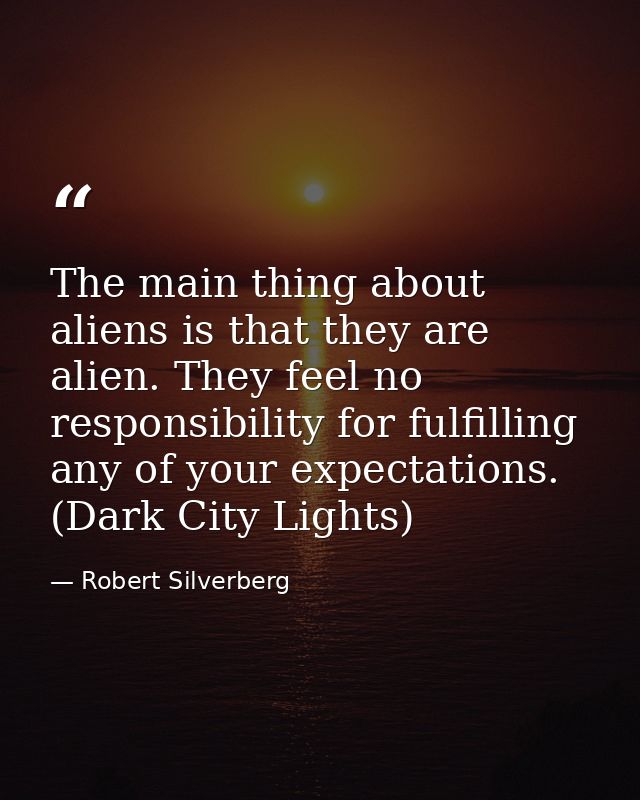 The main thing about aliens is that they are alien. They feel no responsibility for fulfilling any of your expectations. — Robert Silverberg