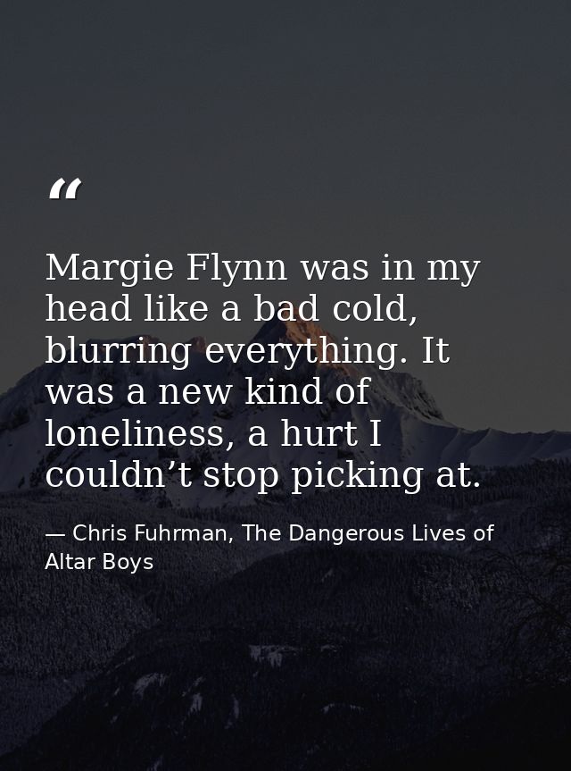 Margie Flynn was in my head like a bad cold, blurring everything. It was a new kind of loneliness, a hurt I couldn’t sto — Chris Fuhrman, The Dangerous Lives of Altar Boys