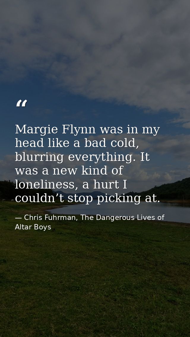Margie Flynn was in my head like a bad cold, blurring everything. It was a new kind of loneliness, a hurt I couldn’t sto — Chris Fuhrman, The Dangerous Lives of Altar Boys