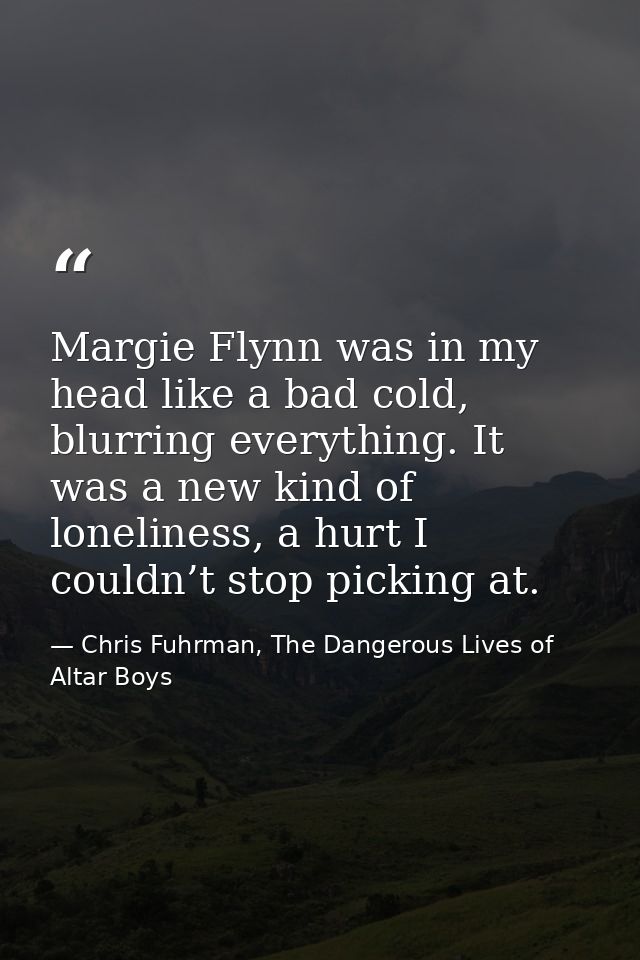 Margie Flynn was in my head like a bad cold, blurring everything. It was a new kind of loneliness, a hurt I couldn’t sto — Chris Fuhrman, The Dangerous Lives of Altar Boys