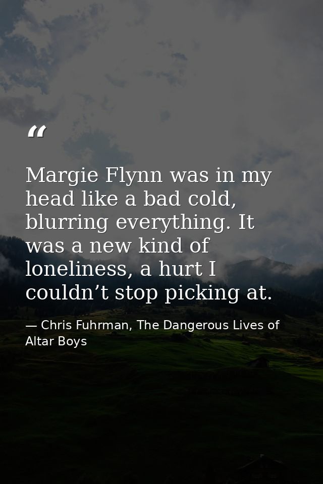 Margie Flynn was in my head like a bad cold, blurring everything. It was a new kind of loneliness, a hurt I couldn’t sto — Chris Fuhrman, The Dangerous Lives of Altar Boys