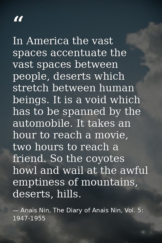 In America the vast spaces accentuate the vast spaces between people, deserts which stretch between human beings. It is  — Anaïs Nin, The Diary of Anaïs Nin, Vol. 5: 1947-1955