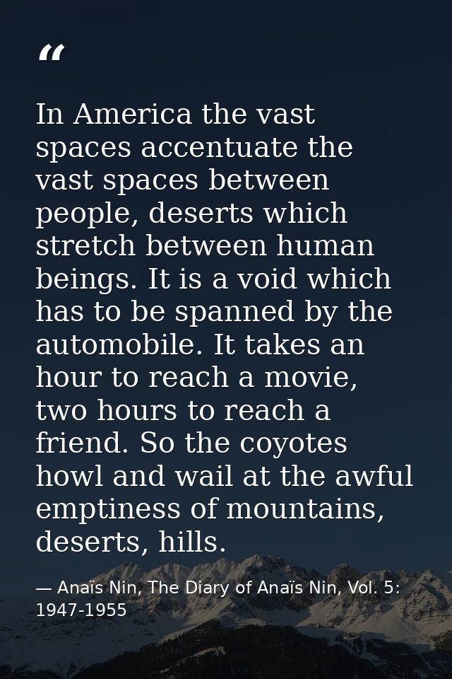 In America the vast spaces accentuate the vast spaces between people, deserts which stretch between human beings. It is  — Anaïs Nin, The Diary of Anaïs Nin, Vol. 5: 1947-1955