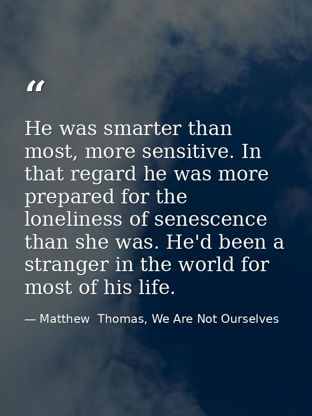 He was smarter than most, more sensitive. In that regard he was more prepared for the loneliness of senescence than she  — Matthew  Thomas, We Are Not Ourselves