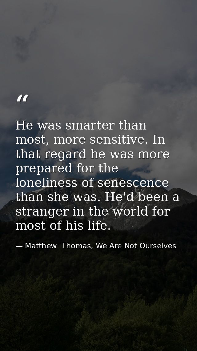 He was smarter than most, more sensitive. In that regard he was more prepared for the loneliness of senescence than she  — Matthew  Thomas, We Are Not Ourselves