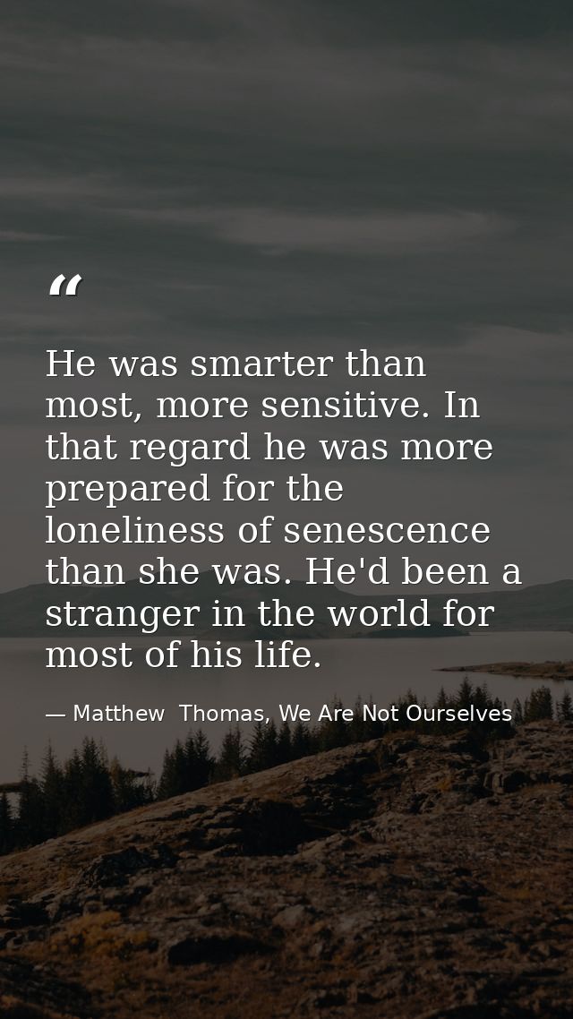 He was smarter than most, more sensitive. In that regard he was more prepared for the loneliness of senescence than she  — Matthew  Thomas, We Are Not Ourselves