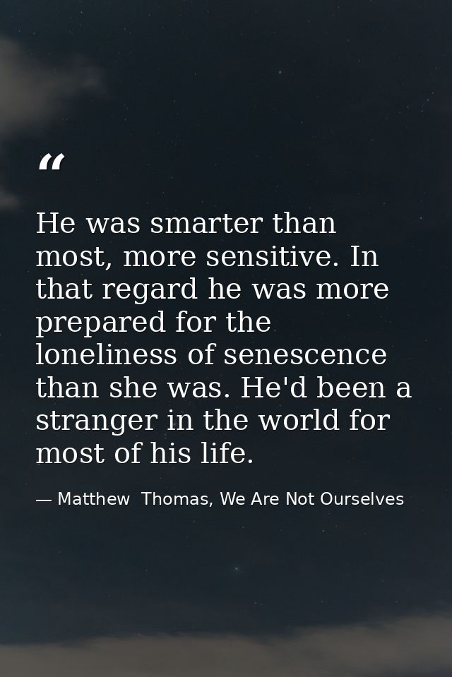 He was smarter than most, more sensitive. In that regard he was more prepared for the loneliness of senescence than she  — Matthew  Thomas, We Are Not Ourselves