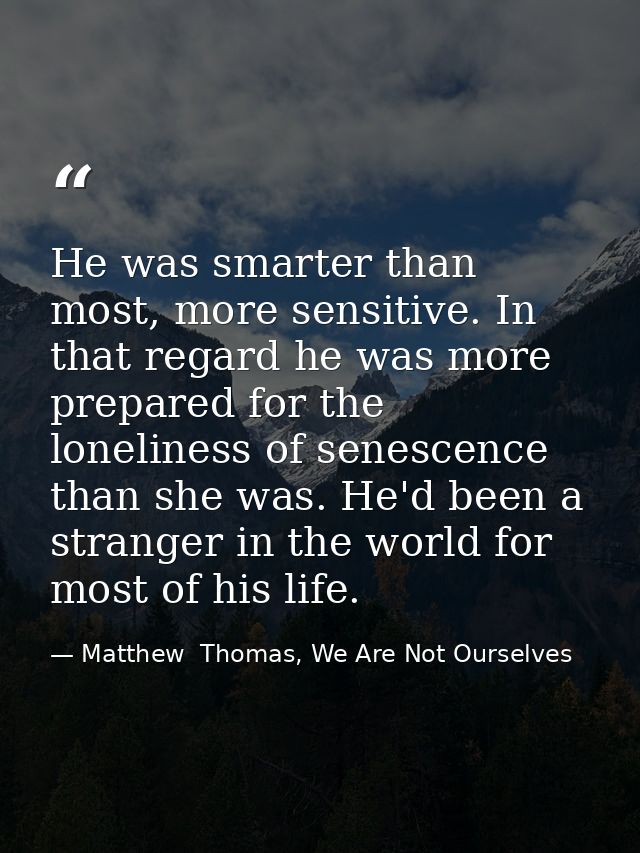 He was smarter than most, more sensitive. In that regard he was more prepared for the loneliness of senescence than she  — Matthew  Thomas, We Are Not Ourselves