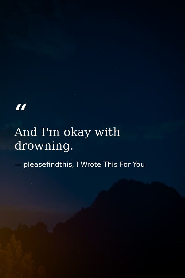 And I'm okay with drowning. — pleasefindthis, I Wrote This For You
