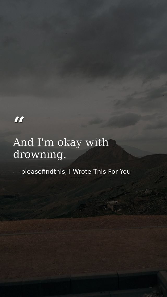 And I'm okay with drowning. — pleasefindthis, I Wrote This For You
