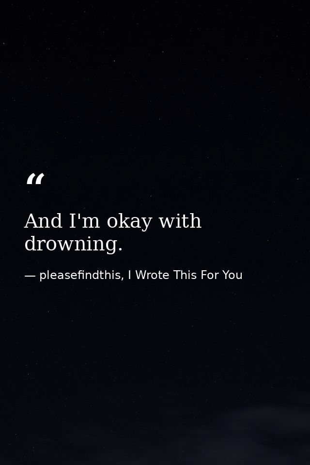 And I'm okay with drowning. — pleasefindthis, I Wrote This For You