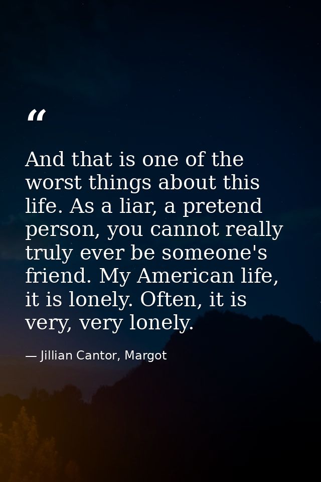 And that is one of the worst things about this life. As a liar, a pretend person, you cannot really truly ever be someon — Jillian Cantor, Margot