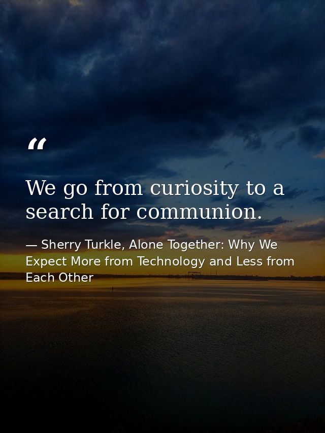 We go from curiosity to a search for communion. — Sherry Turkle, Alone Together: Why We Expect More from Technology and Less from Each Other