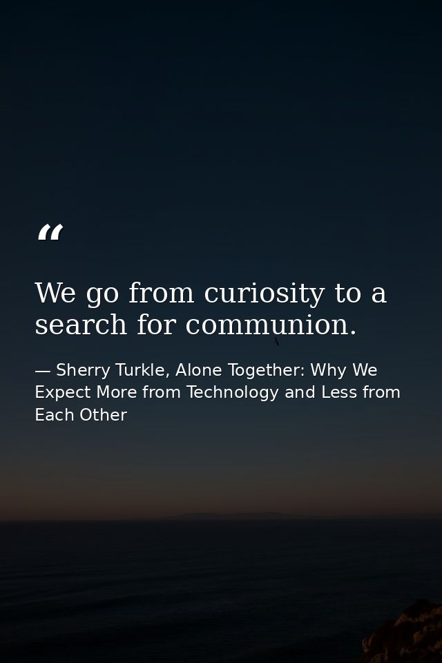We go from curiosity to a search for communion. — Sherry Turkle, Alone Together: Why We Expect More from Technology and Less from Each Other