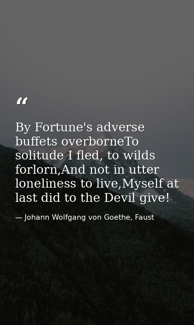 By Fortune's adverse buffets overborneTo solitude I fled, to wilds forlorn,And not in utter loneliness to live,Myself at — Johann Wolfgang von Goethe, Faust
